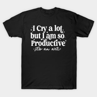 I Cry A Lot But I Am So Productive It's An Art T-Shirt